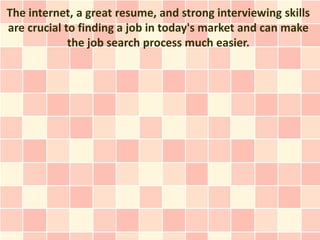 The internet, a great resume, and strong interviewing skills
are crucial to finding a job in today's market and can make
             the job search process much easier.
 
