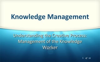 1 of 13
Understanding the Creative Process:Understanding the Creative Process:
Management of the KnowledgeManagement of the Knowledge
WorkerWorkerChapter 4Chapter 4
Knowledge Management
 