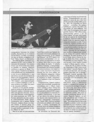 PERSONAGEM
Gismonti: entre o refinamento erudito e o acessível tom popular.
compositores franceses de música
erudita. Apresentou-se no Festival
de San Remo, na Itália, no Festival
de Jazz de Berlim, e registrou o ál-
bum "Orfeu Novo", na Alemanha.
De volta ao Brasil, participou no-
vamente do FIC, com a música "O
mercador de serpentes". Ao mesmo
tempo que desenvolvia uma carrei-
ra paralela no exterior, Gismonti
continuou a gravar no Brasil. For-
mou o grupo Academia de Danças
e fez experiências com sintetizadores
e com os sons eletrificados, o que
aproximou sua arte dos territórios da
fusion e do rock progressivo. Essa fa-
se duraria até 1978, quando gravou
"Nó Caipira", uma reaproximação
com a música brasileira e com os
sons acústicos do violão, do piano
e da orquestra sinfónica.
Gozando já de grande prestígio
entre os músicos de alta expressão,
Gismonti realizou inúmeras excur-
sões com grandes virtuoses. Tocou
com Airto Moreira, numa tempora-
da norte-americana em 1975. Na
Europa, apresentou-se com o pianis-
ta norte-americano Keith Jarrett.
Juntamente com o jazzista Herbie
Hancock, realizou shows nos Esta-
dos Unidos. E formou ainda um
dueto com o saxofonista Paul Horn,
do qual resultou a gravação do dis-
co "Altura do Sol".
Mas foi ao lado do percussionista
Naná Vasconcelos que Egberto ob-
teve o reconhecimento definitivo da
crítica internacional. O LP "Dança
das Cabeças", de 1977, trazia a iné-
dita mistura do berimbau e do vio-
lão, ambos os instrumentos levados
a realizar altos voos sonoros pelas
mãos hábeis da dupla. O trabalho
ganhou o Grammy, a maisprestigia-
da premiação da indústriafonográ-
fica norte-americana, e foi citado co-
mo o mais importante lançamento
daquele ano em cinco países, em
cinco diferentes categorias: música
pop na Alemanha, brasileira no Bra-
sil, folclórica no Japão, experimen-
tal na Inglaterra e jazz nos Estados
Unidos.
Posteriormente, Egberto realizou
outras bem-sucedidas experiências
violonísticas com o álbum duplo
"Solo" (1979) e o disco "Dança dos
Escravos" (1988), ambos registrados
pela gravadora alemã ECM, empre-
sa conceituadíssima no mercado fo-
nográfico internacional, e que tem
em seu elenco de artistas algumas
das figuras mais representativas da
música instrumental contemporâ-
nea. Desde 1983, Gismonti também
administra seu próprio selo de gra-
vação, o Carmo, encarregado de
produzir discos de artistas brasileiros
especializados em executar música
instrumental.
As atividades de Gismonti não
costumam se limitar aos shows e es-
túdios: "Invariavelmente,por ano,
aparecem cerca de oito a dez pro-
postas para que eu faça trilhas sono-
ras, além das propostas de discos
próprios", contabiliza. Ele realizou
trabalhos no cinema, TV, bale e em
exposições de artes plásticas. Em
1985, para homenagear um de seus
grandes mestres, Villa-Lobos, o mul-
tiinstrumentista gravou o LP "O
Trem Caipira" em que, com o auxí-
lio de um arsenal de sintetizadores
e músicos, Gismonti realizou adap-
tações livres de algumas peças do
compositor brasileiroerudito. Como
influências, Egberto também não se
prende unicamenteàs partituras dos
compositores eruditos e às obras dos
grandes jazzistas modernos. Um mo-
mento marcante de sua carreira e
que modificou bastante seu concei-
to de música foi quando viajou à
Amazónia. No meio da selva, no Al-
to do Xingu, teve a chance de che-
gar à aldeia dos índios yawalapiti.
Foi admitido na Casa Sagrada, uma
oca na qual o índio Sapaim tocaria
a Jacuí, a flauta sagrada nativa.
"Antes de ir lá, eu estava com Ra-
vel, Stravinsky e Villa-Lobos na mi-
nha música", recorda Egberto. "Lá
eu senti que era mais, que era alin-
guagem para falar com os deuses."
Percepção musical apurada, Gis-
monti aperfeiçoou ainda mais a co-
municação com sua pequena, mas
fiel, plateia.
Sua arte situa-se num saudável
meio-termo entre o refinamento
erudito e o acessível tom popular. Se
comparados às vendagens dos gran-
des astros pop, seus discos podem
dar a impressão de atingir uma fai-
xa restrita de ouvintes. A influência
de Gismonti, porém, não pode ser
medida unicamente através de nú-
meros. Segundo Egberto, as pró-
prias gravadoras que investem em
seu trabalho têm plena consciência
disso: "As companhias de discos são
obrigadas a prestar contas aos seus
acionistas do que venderam e tam-
bém do que fizeram, sobretudo quan-
do se trata de uma multinacional.Eu
me situo no campo do que fizeram,
não do quanto venderam".
 