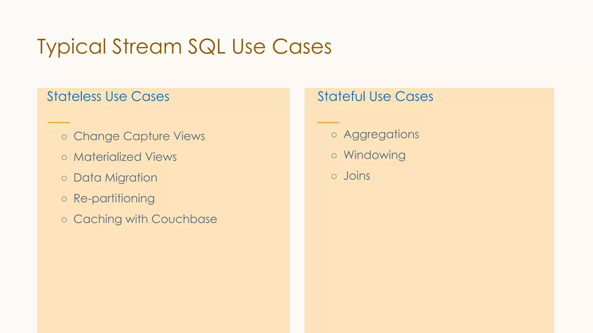 Stateless Use Cases
○ Change Capture Views
○ Materialized Views
○ Data Migration
○ Re-partitioning
○ Caching with Couchbase
Stateful Use Cases
○ Aggregations
○ Windowing
○ Joins
Typical Stream SQL Use Cases
 