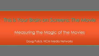 This is Your Brain on Screens: The Movie

    Measuring the Magic of the Movies

         Doug Pulick, NCM Media Networks
 