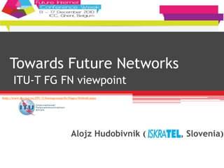Towards Future Networks
ITU-T FG FN viewpoint
Alojz Hudobivnik ( , Slovenia)
http://www.itu.int/en/ITU-T/focusgroups/fn/Pages/Default.aspx
 