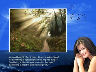 Và sao không là bão, là giông, là ánh lửa đêm đông? Và sao không là hạt giống xanh đất mẹ bao dung? Sao không là đàn chim gọi bình minh thức giấc? Sao không là mặt trời gieo hạt nắng vô tư?  