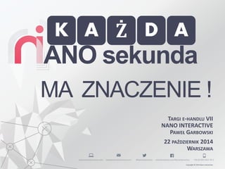 Copyright © 2014 Nano Interactive. 
TARGIE-HANDLUVII 
NANO INTERACTIVE 
PAWEŁGARBOWSKI 
22PAŹDZIERNIK2014 
WARSZAWA 
K 
A 
D 
Ż 
A 
ANO sekunda 
MA ZNACZENIE !  