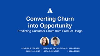 JENNIFER PRENDKI | HEAD OF DATA SCIENCE | ATLASSIAN
Converting Churn
into Opportunity
Predicting Customer Churn from Product Usage
DANIEL CHUNG | DATA SCIENTIST | ATLASSIAN
 