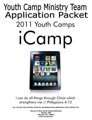 You can join the ministry team by completing this application and mailing it to:

                     Church of God Youth Camp Ministries
                                 PO Box 309
                             Mauldin, SC 29662
                               www.sccog.com
 