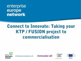 enterprise-europe.co.uk
enterprise-europe.co.ukenterprise-europe.co.uk
Connect to Innovate: Taking your
KTP / FUSION project to
commercialisation
 