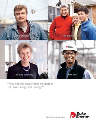“I’m a shareholder.”                           “We are customers.”




     “This is my community.”                                “I work here.”



“ What can we expect from the merger
  of Duke Energy and Cinergy? ”




                               2005 Summary Annual Report
 