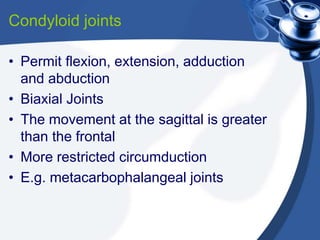 Condyloid joints
• Permit flexion, extension, adduction
and abduction
• Biaxial Joints
• The movement at the sagittal is greater
than the frontal
• More restricted circumduction
• E.g. metacarbophalangeal joints
 