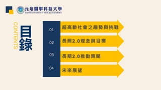 01
02
03
04
超高齡社會之趨勢與挑戰
長照2.0理念與目標
長期2.0推動策略
未來展望
目
錄
CONTENTS
 