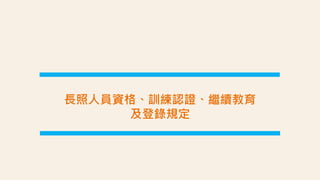 長照人員資格、訓練認證、繼續教育
及登錄規定
 