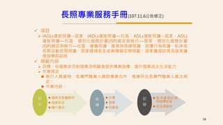  項目
 IADLs復能照護--居家、IADLs復能照護—社區、ADLs復能照護--居家、ADLs
復能照護—社區、個別化服務計畫(ISP)擬定與執行—居家、個別化服務計畫
(ISP)擬定與執行—社區、營養照護、進食與吞嚥照護、困擾行為照護、臥床或
長期活動受限照護、居家環境安全或無障礙空間規劃、居家護理訪視及居家護
理指導與諮詢
 規範內容
 目標：依個案狀況對個案及照顧者提供專業指導，提升個案自主生活能力
 作業規定
 執行人員資格：各專門職業人員跨專業合作，惟應符合各專門職業人員法規
定。
 作業內容：
 個案及家屬期待
 個案狀況
 轉介需求
評
估
 計畫
 個案
 照顧者
指
導
 提供書面紀錄
與指導對象
 依法規留存
記
錄
長照專業服務手冊(107.11.6公告修正)
58
 