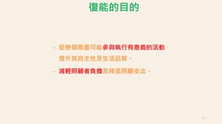 復能的目的
• 促使個案盡可能參與執行有意義的活動，
提升其自主性及生活品質。
• 減輕照顧者負擔及降低照顧支出。
65
 