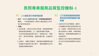 長照專業服務品質監控機制-1
• 指引：本部於108年4月公告「長照復能服務操作
指引」，作為專業服務人員執行復能服務之共同
執行參考準則參考。
公告復能指引與辦理訓練
01
• 訓練：
1. 本部訓練：108年4月至5月辦理「復能實務專業
服務基礎訓練課程」及「復能跨專業共識營」，
包含長照復能服務操作指引、跨專業合作、個案
研討、案例目標規劃、復能訓練計畫、品質監控
等。
2. 22縣市、相關公學會等，辦理復能相關課程訓練，
如復能內涵與操作指引簡介、復能跨團隊合作與
品質監控個案研擬等。
02 召開長期照顧專業服務
異常使用個案輔導共識
會議
• 108年10月5日召開會議，請縣市
主管機關針對異常使用個案進行查
訪，對個案、服務提供單位及社區
整合型服務中心輔導，如確無服務
實質效益，應適時輔導結案轉介其
他服務項目。
• 邀請地方政府及專家召開專業服務
執行狀況及教育訓練課程內容檢討
會議。
78
 