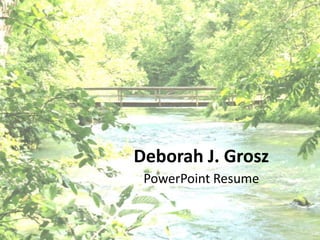 Deborah J. Grosz
 PowerPoint Resume
 