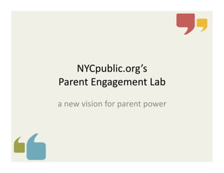 NYCpublic.org’s	
  	
  
Parent	
  Engagement	
  Lab	
  
a	
  new	
  vision	
  for	
  parent	
  power	
  

 