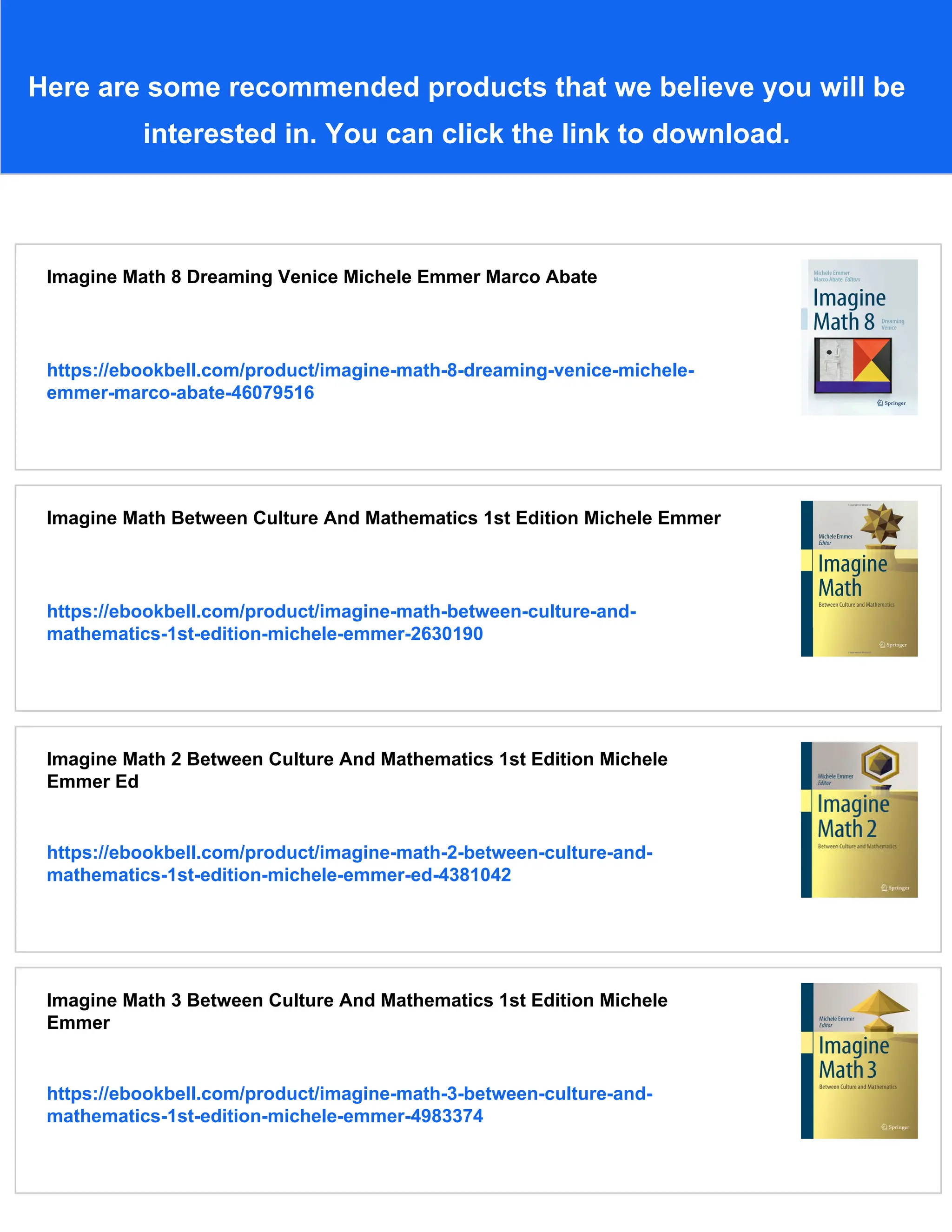 Here are some recommended products that we believe you will be
interested in. You can click the link to download.
Imagine Math 8 Dreaming Venice Michele Emmer Marco Abate
https://ebookbell.com/product/imagine-math-8-dreaming-venice-michele-
emmer-marco-abate-46079516
Imagine Math Between Culture And Mathematics 1st Edition Michele Emmer
https://ebookbell.com/product/imagine-math-between-culture-and-
mathematics-1st-edition-michele-emmer-2630190
Imagine Math 2 Between Culture And Mathematics 1st Edition Michele
Emmer Ed
https://ebookbell.com/product/imagine-math-2-between-culture-and-
mathematics-1st-edition-michele-emmer-ed-4381042
Imagine Math 3 Between Culture And Mathematics 1st Edition Michele
Emmer
https://ebookbell.com/product/imagine-math-3-between-culture-and-
mathematics-1st-edition-michele-emmer-4983374
 