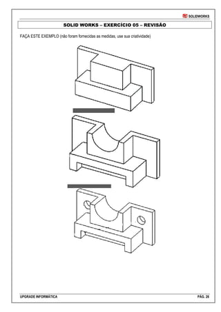 SOLIDWORKS
UPGRADE INFORMÁTICA PÁG. 26
SOLID WORKS – EXERCÍCIO 05 – REVISÃO
FAÇA ESTE EXEMPLO (não foram fornecidas as medidas, use sua criatividade)
 