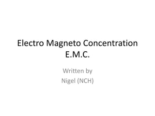 Electro Magneto Concentration
E.M.C.
Written by
Nigel (NCH)
 