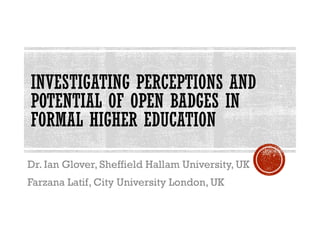 INVESTIGATING PERCEPTIONS AND
POTENTIAL OF OPEN BADGES IN
FORMAL HIGHER EDUCATION
Dr. Ian Glover, Sheffield Hallam University, UK
Farzana Latif, City University London, UK
 