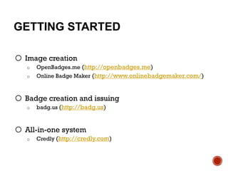 GETTING STARTED
o Image creation
o OpenBadges.me (http://openbadges.me)
o Online Badge Maker (http://www.onlinebadgemaker.com/)
o Badge creation and issuing
o badg.us (http://badg.us)
o All-in-one system
o Credly (http://credly.com)
 