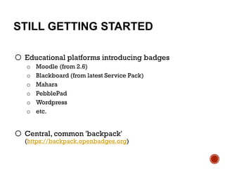 STILL GETTING STARTED
o Educational platforms introducing badges
o Moodle (from 2.6)
o Blackboard (from latest Service Pack)
o Mahara
o PebblePad
o Wordpress
o etc.
o Central, common 'backpack'
(https://backpack.openbadges.org)
 