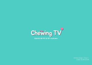 방송프로그램 추천 및 평가 Application
Interface Design / Group 1
손정민 임신영 김나래
Chewing TVChewing TV
 