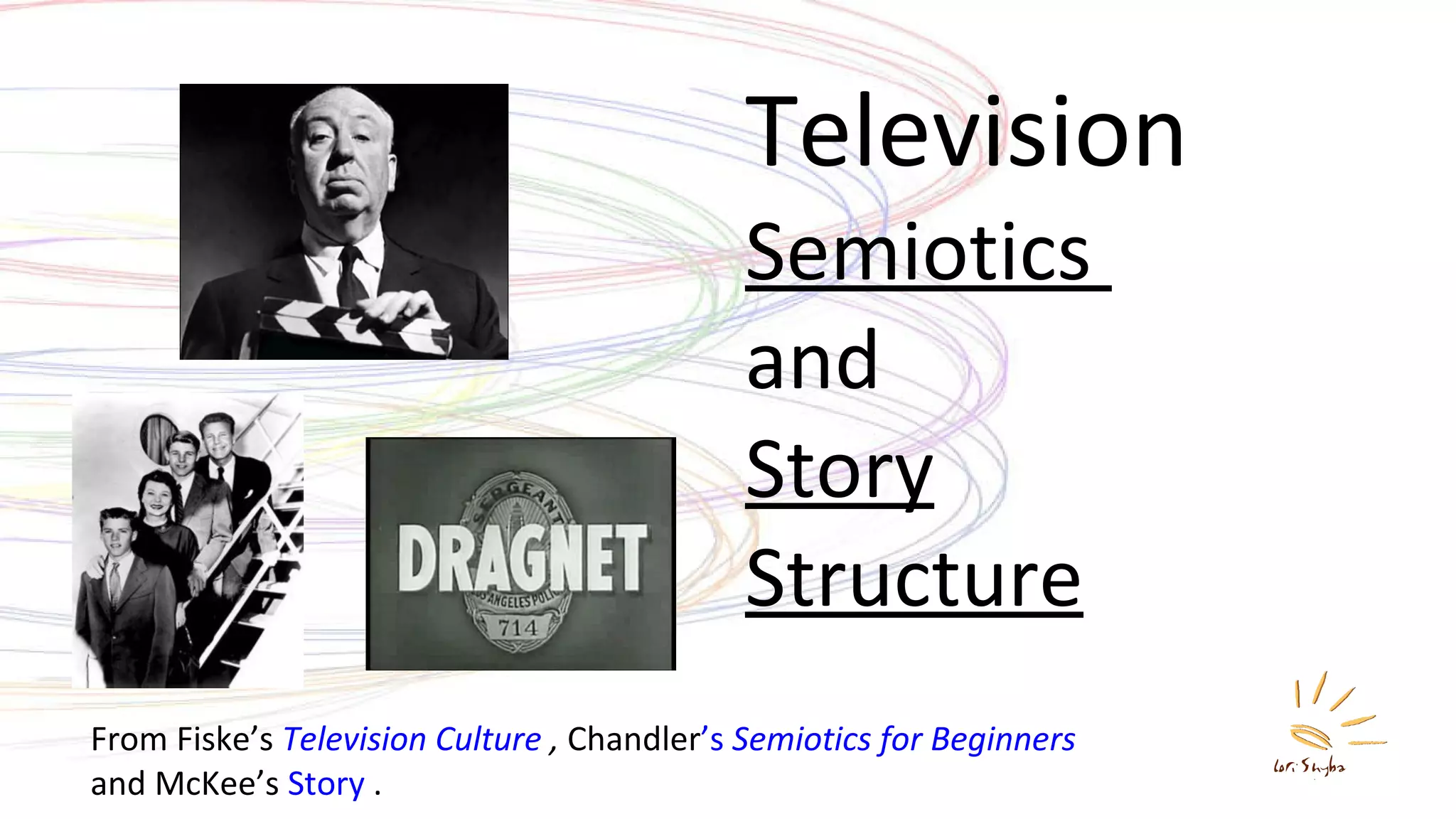 Television Semiotics  and  Story Structure From Fiske’s  Television Culture  ,  Chandler ’ s  Semiotics  for  Beginners   and McKee’s  Story  . 