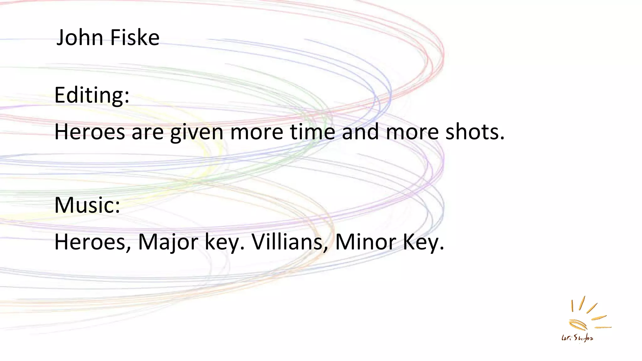 John Fiske Editing:  Heroes are given more time and more shots. Music: Heroes, Major key. Villians, Minor Key. 