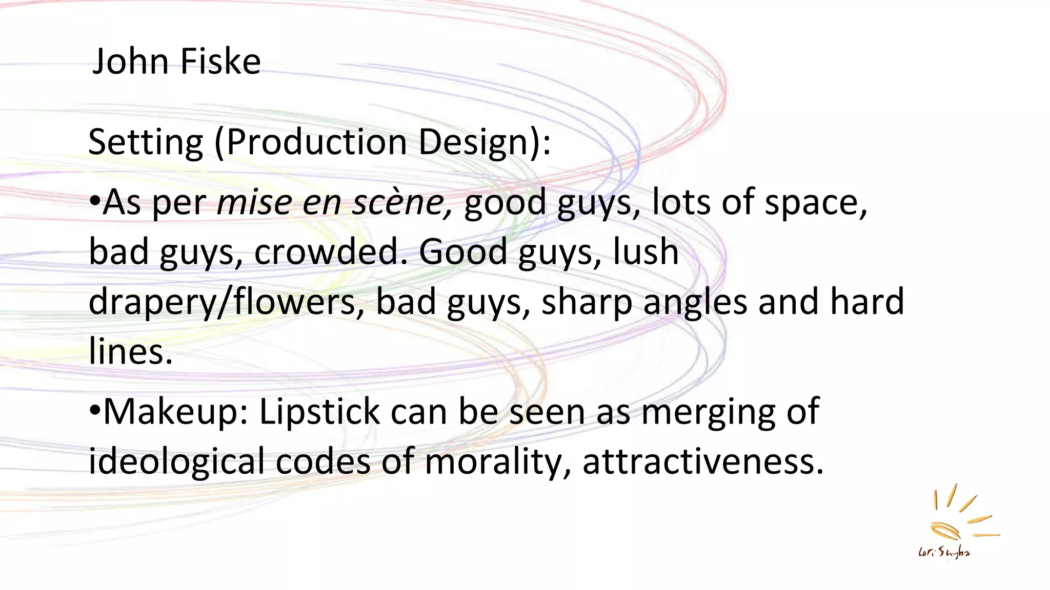 John Fiske Setting (Production Design):  As per  mise en scène,  good guys, lots of space, bad guys, crowded. Good guys, lush drapery/flowers, bad guys, sharp angles and hard lines. Makeup: Lipstick can be seen as merging of ideological codes of morality, attractiveness. 