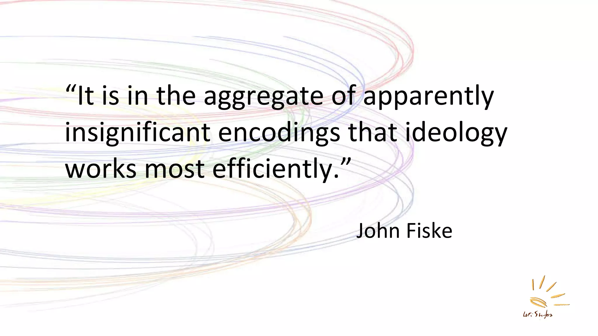 John Fiske “ It is in the aggregate of apparently insignificant encodings that ideology works most efficiently.” 