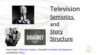 Television Semiotics  and  Story Structure From Fiske’s  Television Culture  ,  Chandler ’ s  Semiotics  for  Beginners   and McKee’s  Story  . 