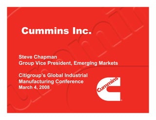 Cummins Inc.

Steve Chapman
Group Vice President, Emerging Markets

Citigroup’s Global Industrial
Manufacturing Conference
March 4, 2008
 