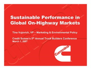 Sustainable Performance in
Global On-Highway Markets
Tina Vujovich, VP – Marketing & Environmental Policy

Credit Suisse’s 5th Annual Truck Builders Conference
March 1, 2007
 