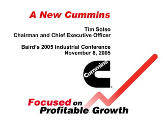 A New Cummins
                         Tim Solso
Chairman and Chief Executive Officer

  Baird’s 2005 Industrial Conference
                  November 8, 2005
 