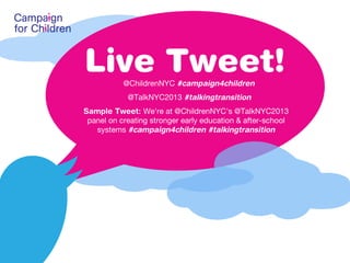 Live Tweet!
@ChildrenNYC #campaign4children
@TalkNYC2013 #talkingtransition
Sample Tweet: We're at @ChildrenNYC's @TalkNYC2013
panel on creating stronger early education & after-school
systems #campaign4children #talkingtransition

 