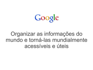 Organizar as informações do
mundo e torná-las mundialmente
      acessíveis e úteis
 