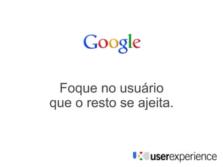 Foque no usuário
que o resto se ajeita.
 