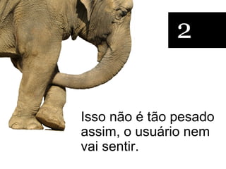 2


Isso não é tão pesado
assim, o usuário nem
vai sentir.
 