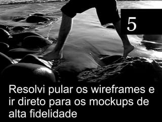 5


Resolvi pular os wireframes e
ir direto para os mockups de
alta fidelidade
 