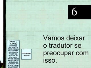 6

Vamos deixar
o tradutor se
preocupar com
isso.
 