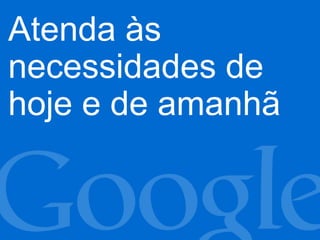 Atenda às
necessidades de
hoje e de amanhã
 