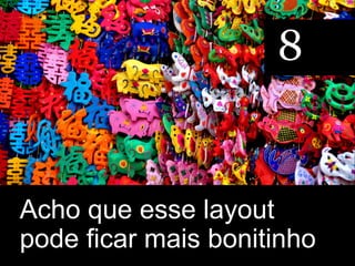 8


Acho que esse layout
pode ficar mais bonitinho
 