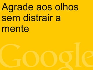 Agrade aos olhos
sem distrair a
mente
 