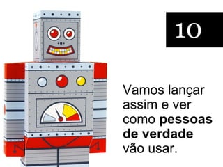 10

Vamos lançar
assim e ver
como pessoas
de verdade
vão usar.
 