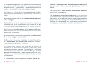 la implantación paulatina de esos nuevos cultivos. Este plan de      mación, o subvención de la administración europea, estatal
formación se basará en la captación de fondos europeos para          y/o autonómica relacionada con la agricultura y el medio am-
el sector agrícola y subvencionará a aquellos agricultores que       biente.
acudan a centros de formación e investigación agraria.
                                                                     72. Exigiremos una nueva ley sobre ordenamiento, defensa y
64. Apoyaremos el desarrollo de proyectos pilotos de produc-         gestión del suelo agrario.
ción para productos alternativos, fomentando la información y
apoyo.                                                               73. Apoyaremos a nuestras cooperativas en sus demandas
                                                                     y necesidades más urgentes y prioritarias. Se estudiará la posi-
65. Potenciaremos la creación de un vivero de Empresas agrí-         ble creación de un canal directo entre nuestros agricultores y la
colas ecológicas.                                                    propia cooperativa como punto de venta directo para el con-
                                                                     sumidor, sin intermediarios, para que el beneficio redunde tanto
66. Coordinaremos desde el ayuntamientos a las empresas e            en los propios consumidores como en los productores.
implicados en el sector agroalimentario para fomento de las de-
nominaciones de origen de productos de nuestra comarca.

67. Apoyaremos la modernización de los regadíos de la loca-
lidad, coordinándose con la ayuda de instituciones nacionales y
autonómicas competentes.

68. Estudiaremos la rentabilidad y posibilidad de construcción
de un nuevo polígono agroganadero.

69. Desarrollaremos un plan estratégico de acondicionamien-
to y mejora de las vías agropecuarias del término municipal,
consensuado con agricultores y usuarios.

70. Propondremos proyectos que desarrollen y fomenten la
implantación de microempresas agrícolas y artesanales. Este
ayuntamiento facilitará el acceso a la información a pequeños
emprendedores para obtener los microcréditos que financia
el ICO sin necesidad de aval. Facilitaremos la aparición de infra-
estructuras para la comercialización de los productos de estas
microempresas.

71. Informaremos sobre cualquier tipo de ayuda, plan de for

28   UPyD Novelda 2011                                                                                            UPyD Novelda 2011 29
 