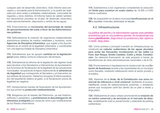 cualquier plan de desarrollo urbanístico. Este Informe será pre-      119. Solicitaremos a los organismos competentes la reducción
ceptivo y vinculante para la Administración, y no podrá ser reali-    del limite para construir en suelo rústico de 10.000 a 5.000
zado por otros entes o entidades colaboradoras, comunidad de          metros cuadrados.
regantes u otros distintos. El Informe habrá de validar también
los mecanismos previstos en el plan de desarrollo urbanístico         120. Se propondrán en el pleno municipal bonificaciones en el
sobre aprovechamiento, depuración y vertido de las aguas.             IBI a aquellas viviendas destinadas al alquiler.

113. Propondremos un incremento del porcentaje de cesión                  4.2. Infraestructuras
de aprovechamiento del suelo a favor de las Administracio-
nes públicas.                                                         La política del parche y la improvisación supone unas pérdidas
                                                                      económicas que no nos podemos permitir. Es fundamental una
114. Defenderemos la creación de organismos independientes            buena planificación, diagnosticar los problemas y fijar objetivos
autonómicos dotados de medios materiales y humanos, como              a medio largo plazo.
Agencias de Disciplina Urbanística, que suplan a los Ayunta-
mientos en el control de la legalidad urbanística, y coordinadas      121. Como primera y principal inversión en infraestructuras se
con una Agencia Estatal de Disciplina Urbanística.                    construirá un colector subterráneo de las aguas pluviales
                                                                      para evitar las frecuentes inundaciones en las calles La
115. Solicitaremos que se apoyen cambios en la legislación            Font, San Roque, Emilio Castelar, Colón y Avda. Constitu-
penal sobre delitos contra la ordenación del territorio.              ción. Se obtendrá financiación de este proyecto a través de
                                                                      transferencias de otras administraciones nacionales o de la CE.
116. Solicitaremos la reforma de la legislación del régimen local
para devolver a los Secretarios e Interventores de Ayuntamiento       122. Promoveremos e impulsaremos la construcción de una Es-
sus funciones de fiscalización de la legalidad de las actuaciones     tación de Autobuses acorde a las necesidades de un municipio
municipales, recuperando la figura tradicional de la advertencia      como Novelda, mediante colaboración entre el sector privado y
de ilegalidad que correspondía al Secretario y al Interventor en      el público.
sus esferas de actuación. Debemos recuperar el efecto paraliza-
dor del expediente relativo al gasto, si la fiscalización previa de   123. Haremos de la Avda. de la Constitución una zona co-
legalidad es negativa.                                                mercial de referencia a nivel comarcal, facilitando el acceso,
                                                                      habilitando zonas de estacionamiento próximas, y ampliando
117. Introduciremos fuentes de financiación de los Ayuntamien-        aceras que incorporen carril bici dentro de un plan a medio y
tos que primen la protección medioambiental.                          largo plazo.

118. Abogamos por el respeto del Patrimonio, ya sea histórico,        124. Vitalizaremos el casco urbano promoviendo la creación de
edificado o paisajístico, y prohibiremos la descatalogación de        un centro comercial y de servicios en el mercado de abas-
elementos protegidos por causa de ruina o por modificaciones          tos, rentabilizando más su actual función y dotándolo de parking
de los Planes Urbanísticos.                                           subterráneo.

42   UPyD Novelda 2011                                                                                             UPyD Novelda 2011 43
 