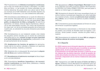 172. Proyectaremos una biblioteca municipal en condiciones,         179. Agruparemos el Museo Arqueológico Municipal situado
que no sea una simple sala de estudio o informática; una biblio-    en la CASA DE CULTURA y el Archivo Histórico Municipal situa-
teca con libros, y a ser posible con fondos editoriales de una      do CENTRO CULTURAL GÓMEZ-TORTOSA, para que pasen a
mínima relevancia. No puede existir una cultura real sin libros.    estar en un mismo lugar y no separados.
Un municipio de 27.000 habitantes como Novelda requiere una
biblioteca en condiciones y con unas instalaciones adecuadas.       180. Revisaremos la situación del museo arqueológico local y el
                                                                    archivo histórico municipal para integrarlos con otros materiales
173. Convertiremos esta biblioteca en un punto de referencia a      de propiedad privada, creando un patrinomio local centraliza-
nivel nacional. Para lograr esto se la dotará de un presupuesto     do y valioso, con un horarios de apertura al público estables y
fijo para la adquisición de libros de una sola especialidad, Geo-   continuos.
grafía y la adquisición de Atlas y cartografía. De esta forma
lograremos, con tiempo, alcanzar alguna importancia y relevan-      181. Fomentaremos que los desempleados se formen en cursos
cia en esta especialidad concreta. Con motivo del tricentenario     de formación ocupacional reglados.
de Jorge Juan, uno de los principales geografos de la historia de
nuestro país, se solicitarán los recursos necesarios para dotarla   182. Ofreceremos asesoramiento e información lo más detalla-
de fondos.                                                          da posible a los jovenes de Novelda sobre los lugares y con-
                                                                    diciones donde pueden cursarse estudios de grado medio y
174. Centralizaremos en una instalación amplia y bien dotada        superior.
los pequeños centros actuales que no reúnen las condiciones
adecuadas para su uso, creando un lugar con gran capacidad          183. Demandaremos la instalación de áreas Wifi en colegios e
y un fondo bibliotecario de importancia y propiciando un me-        institutos además de centros municipales.
jor aprovechamiento de los recursos.
                                                                        6.3. Deporte
175. Ampliaremos los horarios de apertura de aprovecha-
miento real de los centros culturales y biblioteca con aperturas    En UPyD creemos que la formación deportiva de nuestros jóve-
los fines de semana, mediodía y nocturnos.                          nes forma parte de su desarrollo para convertirlas en personas
                                                                    adultas sanas, de ahí que deba fomentarse su práctica.
176. Dotaremos de un presupuesto fijo anual para la adquisi-        El Ayuntamiento de Novelda debe favorecer y potenciar el uso
ción de libros para nuestras bibliotecas.                           de cualquier tipo de práctica deportiva, incluso de aquellos de-
                                                                    portes denominados minoritarios en función de sus practicantes,
177. Recopilaremos el patrimonio municipal de libros disper-        poniendo a disposición de los mismos instalaciones adecuadas
so en una sola biblioteca.                                          para ello.

178. Propondremos beneficios (impositivos o de reconoci-            184. Trabajaremos para abrir de nuevo el Centro de Salud y
miento) a particulares que donen libros, bibliotecas o material     Aguas, facilitando nuevas alternativas de explotación para que
histórico a nuestro municipio.                                      sea viable económicamente, de forma que los ciudadanos de

58   UPyD Novelda 2011                                                                                           UPyD Novelda 2011 59
 