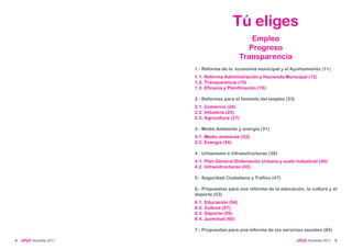Tú eliges
                                                  Empleo
                                                 Progreso
                                              Transparencia
                        1.- Reforma de la economía municipal y el Ayuntamiento (11)
                        1.1. Reforma Administración y Hacienda Municipal (12)
                        1.2. Transparencia (15)
                        1.3. Eficacia y Planificación (18)

                        2.- Reformas para el fomento del empleo (23)
                        2.1. Comercio (24)
                        2.2. Industria (25)
                        2.3. Agricultura (27)

                        3.- Medio Ambiente y energía (31)
                        3.1. Medio ambiente (32)
                        3.2. Energía (34)

                        4.- Urbanismo e Infraestructuras (39)
                        4.1. Plan General Ordenación Urbana y suelo Industrial (40)
                        4.2. Infraestructuras (43)

                        5.- Seguridad Ciudadana y Tráfico (47)

                        6.- Propuestas para una reforma de la educación, la cultura y el
                        deporte (53)
                        6.1. Educación (54)
                        6.2. Cultura (57)
                        6.3. Deporte (59)
                        6.4. Juventud (60)

                        7.- Propuestas para una reforma de los servicios sociales (65)

8   UPyD Novelda 2011                                                  UPyD Novelda 2011 9
 
