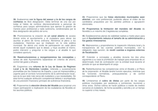 43. Proponemos que las listas electorales municipales sean
38. Acabaremos con la figura del asesor y la de los cargos de          abiertas, con voto preferencial, pudiendo alterar el orden de los
confianza de libre designación. Debe terminar de una vez por           candidatos propuestos por los partidos políticos o agrupación
todas el hábito de nombrar discrecionalmente a personas de             electorales.
confianza para cargos administrativos que ejercen la gestión de
manera poco profesional y nada autónoma, condicionados por la          44. Proponemos la limitación del mandato del Alcalde de
libre designación del político de turno.                               Novelda a un máximo de 2 legislaturas completas.

39. Promoveremos la creación de un canal abierto de acceso             45. Estableceremos planes de viabilidad realista a medio plazo para
directo entre el ayuntamiento y el ciudadano para elevar los           que el Ayuntamiento reduzca el tamaño de su administración y
asuntos al pleno de forma ordinaria. Abriremos el pleno a los          los gastos innecesarios.
ciudadanos. Haremos que se impliquen en la vida pública
municipal. Se abrirá una ronda de participación en cada pleno          46. Mejoraremos y propondremos la inspección tributaria local y la
donde aquel ciudadano que lo desee, y haya acudido al mismo,           transparencia de las cuentas públicas municipales, con la
podrá intervenir y preguntar a los cargos o al alcalde lo que          obligación, bajo sanción, de rendir cuentas a órganos externos
considere oportuno.                                                    de fiscalización.

40. Reestructuraremos y reorganizaremos las concejalías y              47. Extender a concejales y alcaldes durante los dos años
tareas de este Ayuntamiento basándose en criterios de ahorro,          siguientes a su cese la prohibición de trabajar para empresas de un
control del gasto y eficacia.                                          determinado nivel de contratación con la entidad local durante el
                                                                       periodo en que se desempeñó el cargo
41. Exigiremos una reforma de la Ley de Bases de Régimen
Local y la de Haciendas Locales, reiterada y sucesivamente             48. Redistribuiremos las competencias entre el Alcalde y el Pleno
prometidas por los Gobiernos de España, y que es imprescindible y      de la corporación: el Alcalde tendrá función ejecutiva, mientras que
urgente para el correcto funcionamiento de la administración local ,   las funciones normativas, presupuestarias y de control
que es la que está más cerca del ciudadano y sus necesidades. De       corresponderán al Pleno.
esta forma cualquier atribución competencial deberá ir acompañada
de una previsión financiera (principio de suficiencia financiera).     49. Limitaremos el cobro de dietas por parte de los cargos
                                                                       públicos municipales, por asistencia a comisiones, reuniones y
42. Proponemos la elección directa del Alcalde para propiciar una      otros actos. Dichos cobros se harán públicos a través de medios
mayor participación e implicación de los ciudadanos de Novelda en      cercanos al ciudadano, de forma accesible y sencilla y en un tiempo
los asuntos públicos.                                                  no superior a tres meses.
 